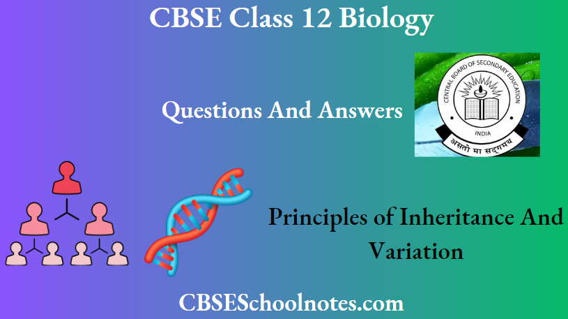 CBSE Class 12 BioIogy Chapter 4 Principles Of Inheritance And Variation Questions And Answers