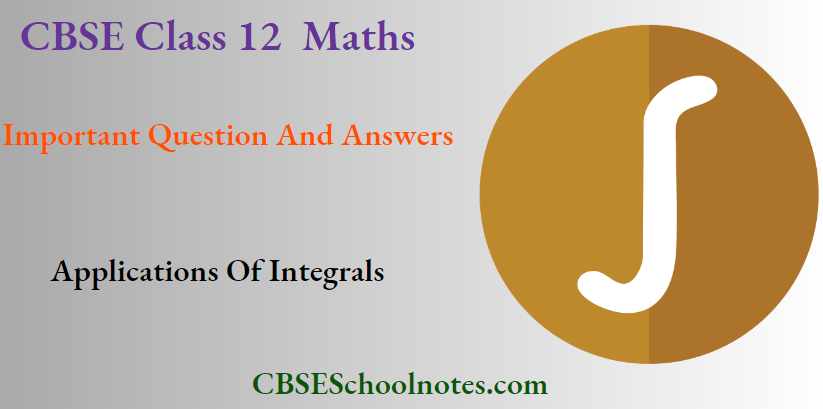 CBSE Class 12 Maths Chapter 8 Application Of Integrals Important Question And Answers
