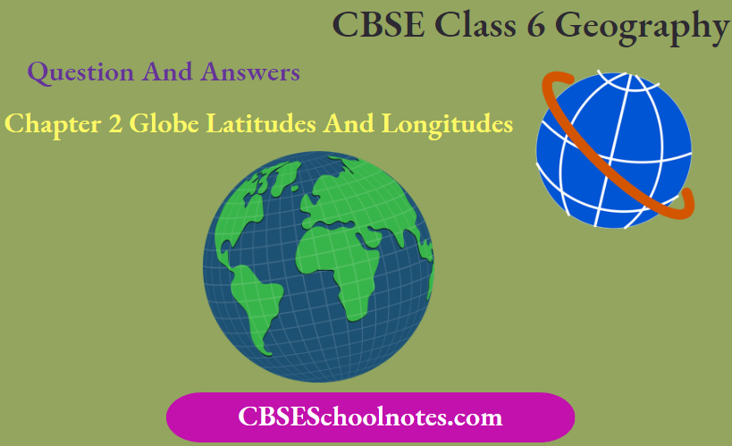 CBSE Class 6 Geography Chapter 2 Globe Latitudes And Longitudes Question And Answers